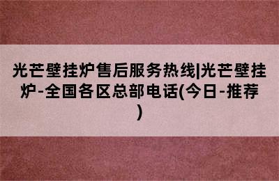 光芒壁挂炉售后服务热线|光芒壁挂炉-全国各区总部电话(今日-推荐)